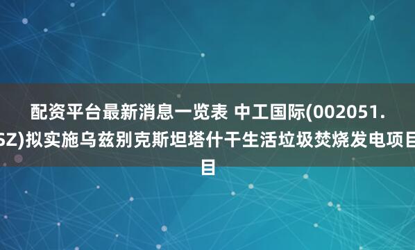 配资平台最新消息一览表 中工国际(002051.SZ)拟实施乌兹别克斯坦塔什干生活垃圾焚烧发电项目