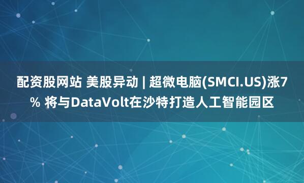 配资股网站 美股异动 | 超微电脑(SMCI.US)涨7% 将与DataVolt在沙特打造人工智能园区