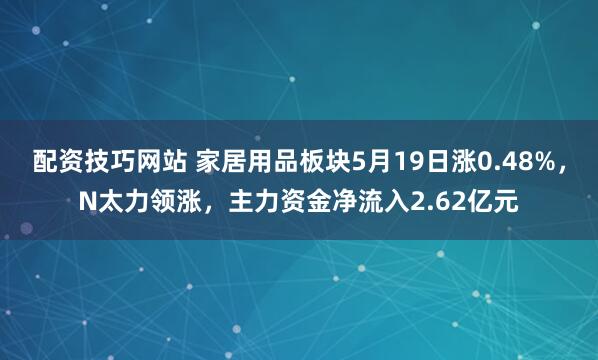 配资技巧网站 家居用品板块5月19日涨0.48%，N太力领涨，主力资金净流入2.62亿元