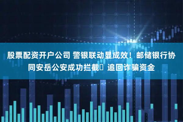 股票配资开户公司 警银联动显成效！邮储银行协同安岳公安成功拦截​追回诈骗资金
