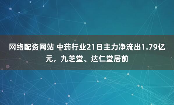 网络配资网站 中药行业21日主力净流出1.79亿元，九芝堂、达仁堂居前