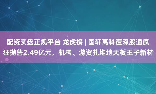 配资实盘正规平台 龙虎榜 | 国轩高科遭深股通疯狂抛售2.49亿元，机构、游资扎堆地天板王子新材