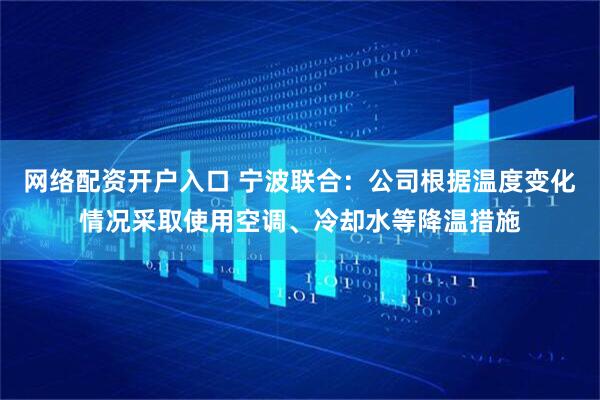 网络配资开户入口 宁波联合：公司根据温度变化情况采取使用空调、冷却水等降温措施
