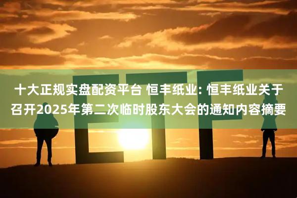 十大正规实盘配资平台 恒丰纸业: 恒丰纸业关于召开2025年第二次临时股东大会的通知内容摘要
