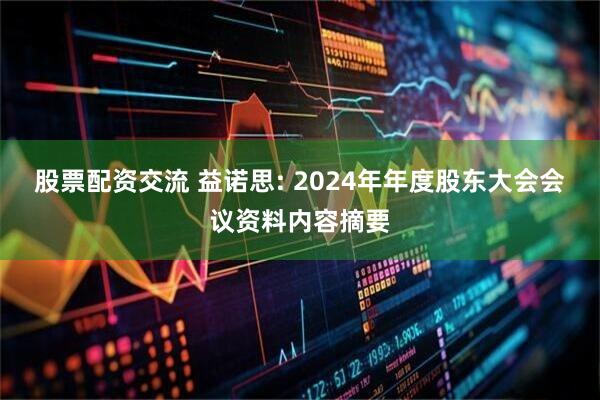 股票配资交流 益诺思: 2024年年度股东大会会议资料内容摘要