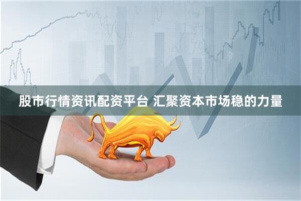 股市行情资讯配资平台 汇聚资本市场稳的力量