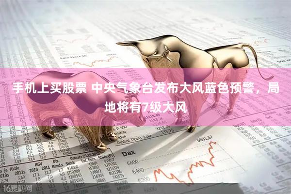 手机上买股票 中央气象台发布大风蓝色预警，局地将有7级大风