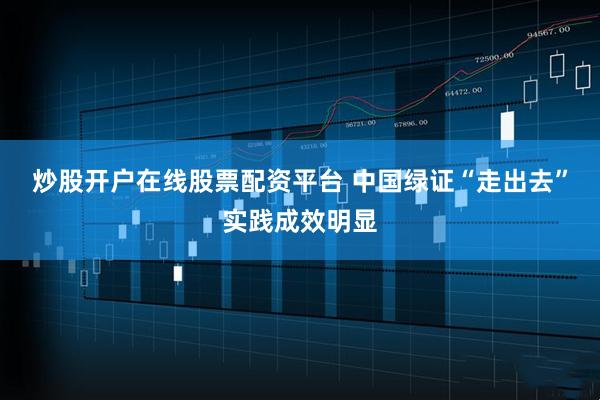炒股开户在线股票配资平台 中国绿证“走出去”实践成效明显