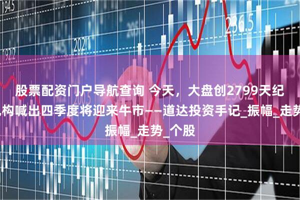 股票配资门户导航查询 今天，大盘创2799天纪录！机构喊出四季度将迎来牛市——道达投资手记_振幅_走势_个股