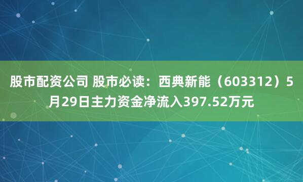 股市配资公司 股市必读：西典新能（603312）5月29日主力资金净流入397.52万元