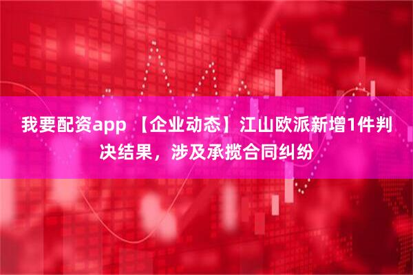 我要配资app 【企业动态】江山欧派新增1件判决结果，涉及承揽合同纠纷