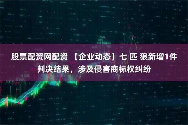 股票配资网配资 【企业动态】七 匹 狼新增1件判决结果，涉及侵害商标权纠纷