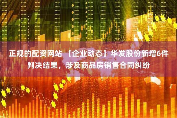 正规的配资网站 【企业动态】华发股份新增6件判决结果，涉及商品房销售合同纠纷