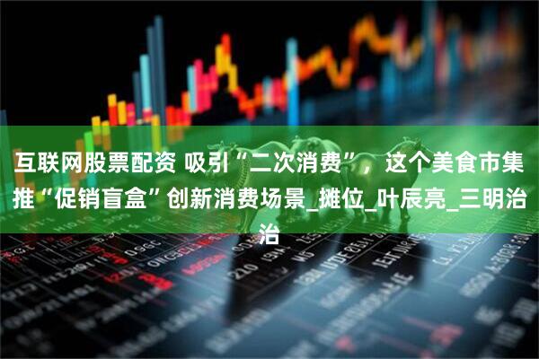 互联网股票配资 吸引“二次消费”，这个美食市集推“促销盲盒”创新消费场景_摊位_叶辰亮_三明治