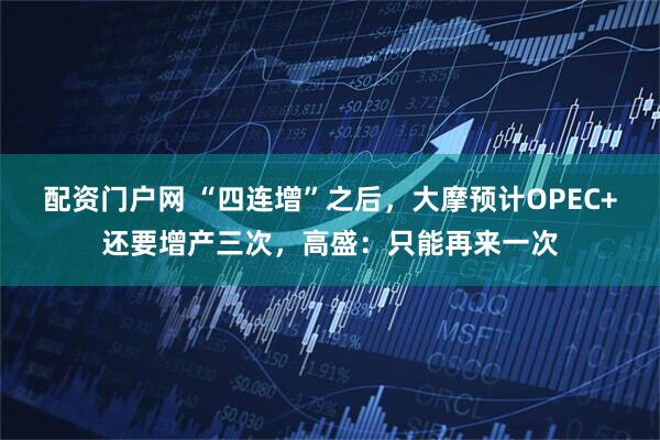 配资门户网 “四连增”之后，大摩预计OPEC+还要增产三次，高盛：只能再来一次