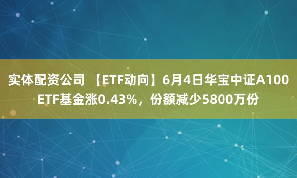 实体配资公司 【ETF动向】6月4日华宝中证A100ETF基金涨0.43%，份额减少5800万份