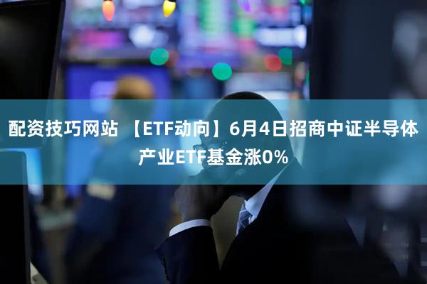 配资技巧网站 【ETF动向】6月4日招商中证半导体产业ETF基金涨0%