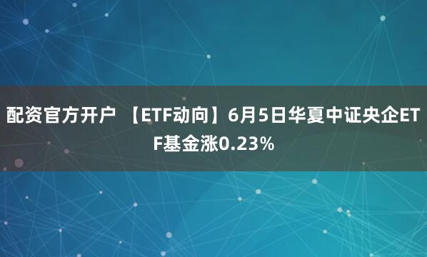 配资官方开户 【ETF动向】6月5日华夏中证央企ETF基金涨0.23%