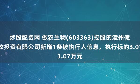 炒股配资网 傲农生物(603363)控股的漳州傲农畜牧投资有限公司新增1条被执行人信息，执行标的3.07万元