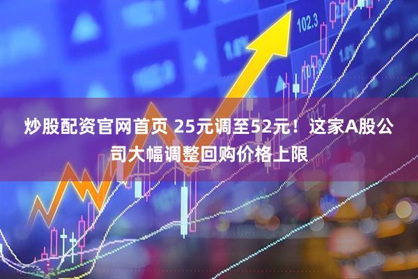 炒股配资官网首页 25元调至52元！这家A股公司大幅调整回购价格上限