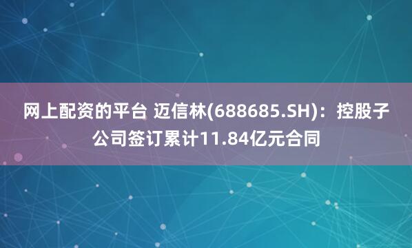 网上配资的平台 迈信林(688685.SH)：控股子公司签订累计11.84亿元合同