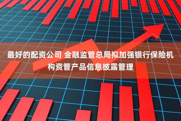 最好的配资公司 金融监管总局拟加强银行保险机构资管产品信息披露管理