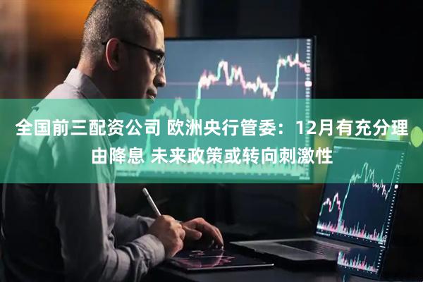 全国前三配资公司 欧洲央行管委：12月有充分理由降息 未来政策或转向刺激性