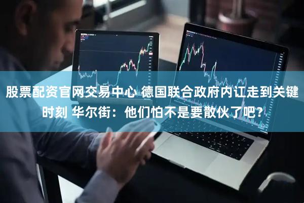 股票配资官网交易中心 德国联合政府内讧走到关键时刻 华尔街：他们怕不是要散伙了吧？