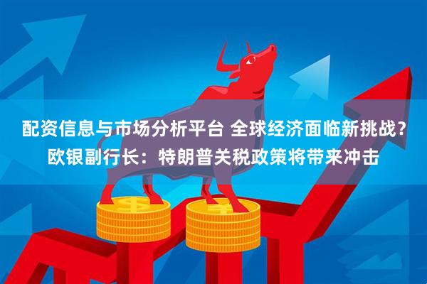 配资信息与市场分析平台 全球经济面临新挑战？欧银副行长：特朗普关税政策将带来冲击