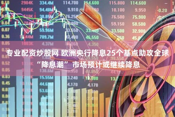 专业配资炒股网 欧洲央行降息25个基点助攻全球“降息潮” 市场预计或继续降息