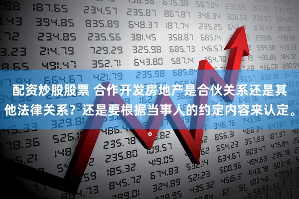 配资炒股股票 合作开发房地产是合伙关系还是其他法律关系？还是要根据当事人的约定内容来认定。