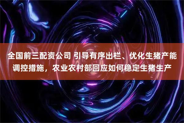 全国前三配资公司 引导有序出栏、优化生猪产能调控措施，农业农村部回应如何稳定生猪生产
