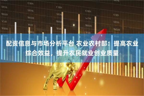配资信息与市场分析平台 农业农村部：提高农业综合效益，提升农民就业创业质量
