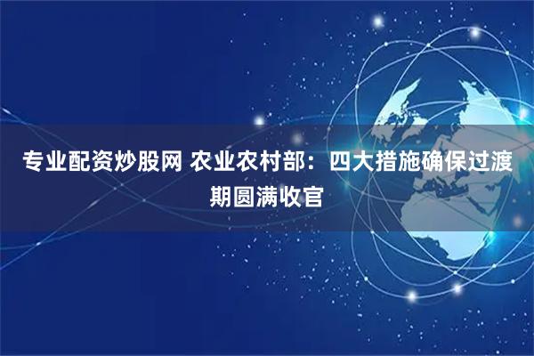 专业配资炒股网 农业农村部：四大措施确保过渡期圆满收官