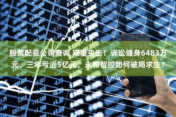 股票配资公司查询 双重夹击！诉讼缠身6483万元、三年亏近5亿元，永和智控如何破局求生？