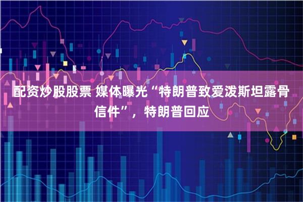 配资炒股股票 媒体曝光“特朗普致爱泼斯坦露骨信件”，特朗普回应