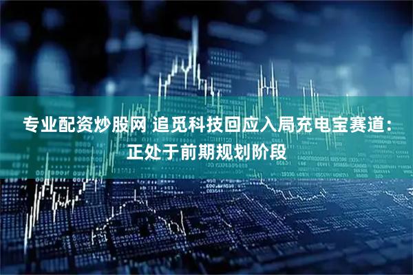 专业配资炒股网 追觅科技回应入局充电宝赛道：正处于前期规划阶段