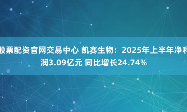 股票配资官网交易中心 凯赛生物：2025年上半年净利润3.09亿元 同比增长24.74%