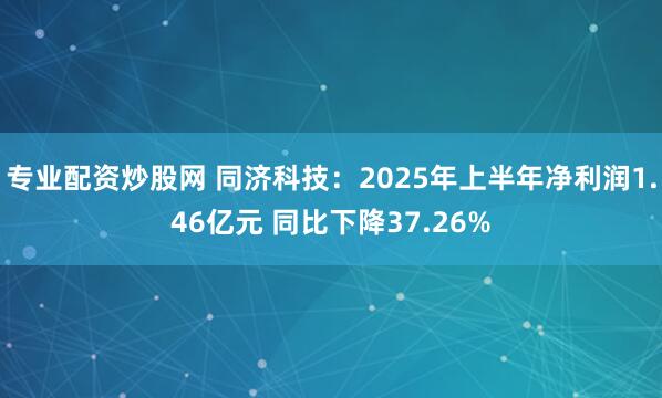 专业配资炒股网 同济科技：2025年上半年净利润1.46亿元 同比下降37.26%