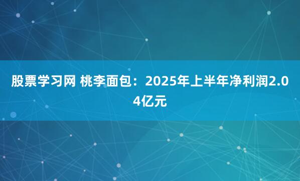 股票学习网 桃李面包：2025年上半年净利润2.04亿元