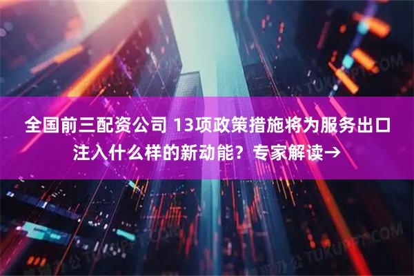 全国前三配资公司 13项政策措施将为服务出口注入什么样的新动能？专家解读→
