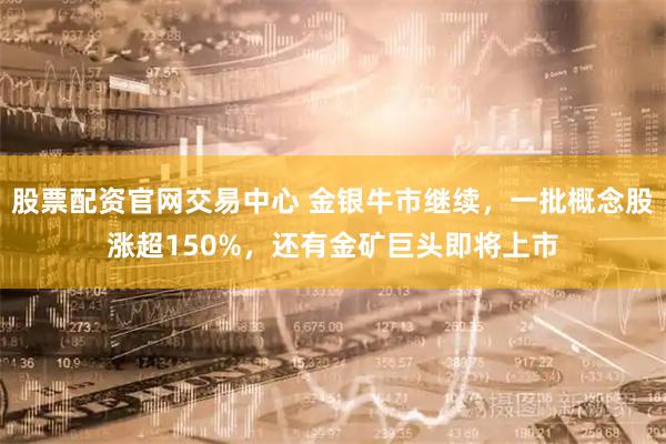 股票配资官网交易中心 金银牛市继续，一批概念股涨超150%，还有金矿巨头即将上市