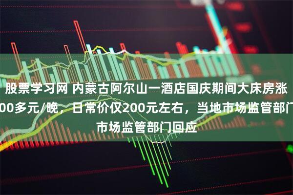股票学习网 内蒙古阿尔山一酒店国庆期间大床房涨至1600多元/晚，日常价仅200元左右，当地市场监管部门回应