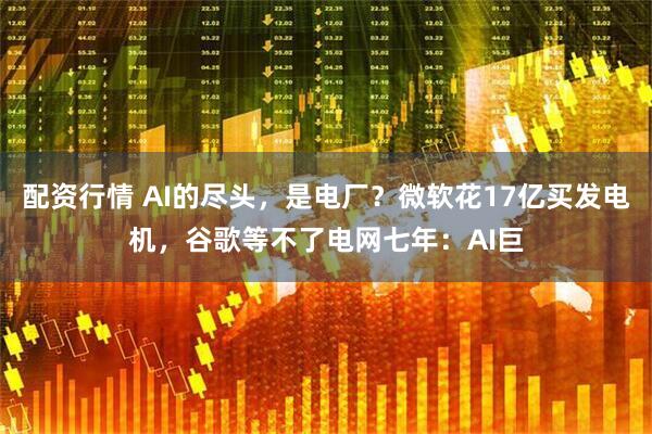 配资行情 AI的尽头,是电厂?微软花17亿买发电机,谷歌等不了电网七年:AI巨