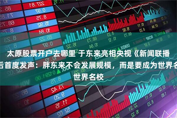 太原股票开户去哪里 于东来亮相央视《新闻联播》后首度发声:胖东来不会发展规模,而是要成为世界名校