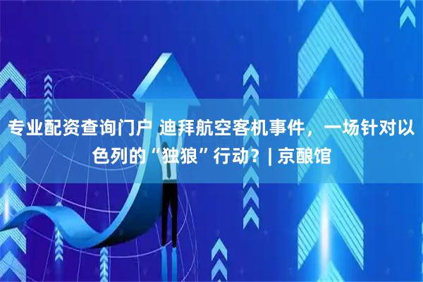 专业配资查询门户 迪拜航空客机事件，一场针对以色列的“独狼”行动？| 京酿馆