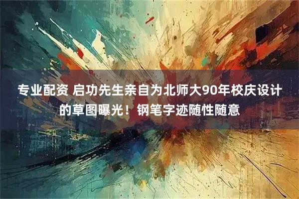 专业配资 启功先生亲自为北师大90年校庆设计的草图曝光！钢笔字迹随性随意